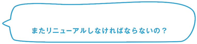 またリニューアルしなければならないの？