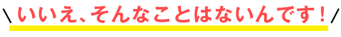 いいえ、そんなことはないんです！