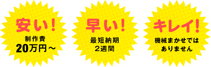 安い！早い！キレイ！制作費15万円から、最短納期2週間。機械まかせではありません