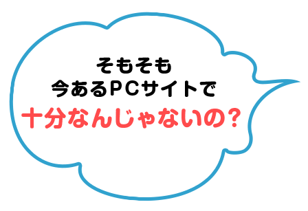 そもそも今あるPCサイトで十分なんじゃないの？