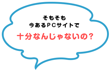 そもそも今あるPCサイトで十分なんじゃないの？