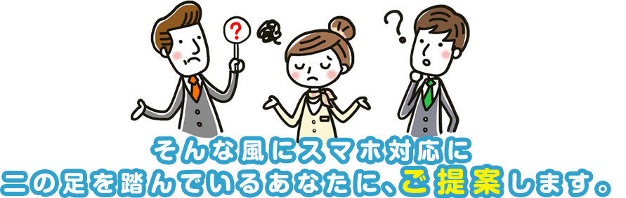 そんな風にスマホ対応に二の足を踏んでいるあなたに、ご提案します。