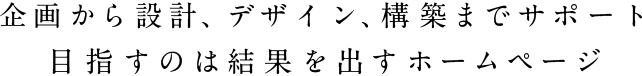 企画から設計、デザイン、構築までサポート目指すのは結果を出すホームページ