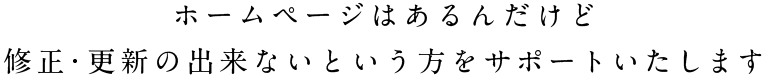 ホームページはあるんだけど修正・更新の出来ないという方をサポートいたします