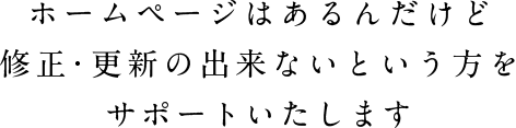 ホームページはあるんだけど修正・更新の出来ないという方をサポートいたします